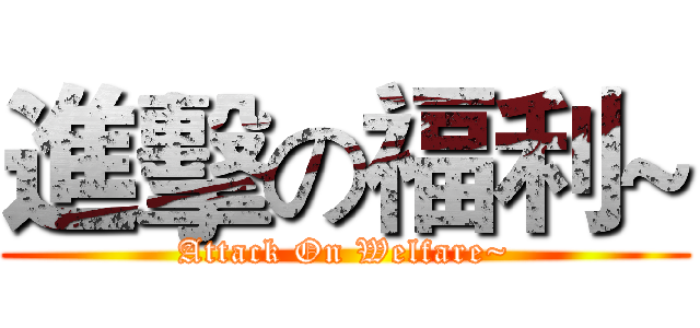 進擊の福利~ (Attack On Welfare~)