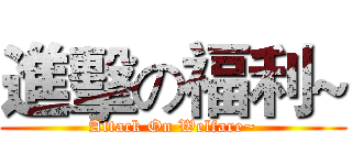 進擊の福利~ (Attack On Welfare~)