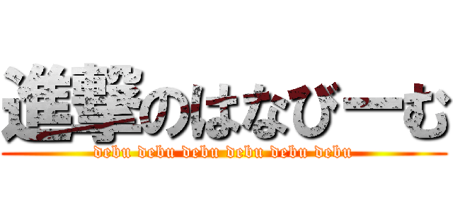 進撃のはなびーむ (debu debu debu debu debu debu)