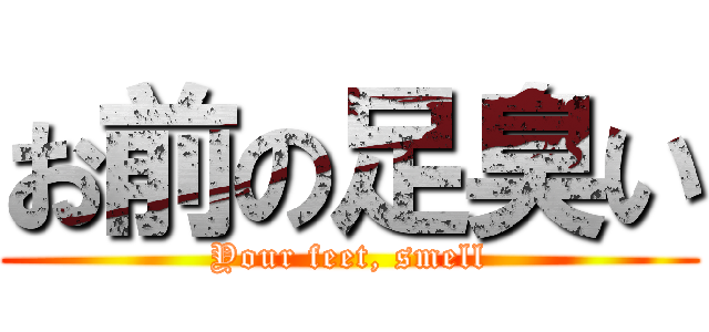 お前の足臭い (Your feet, smell)