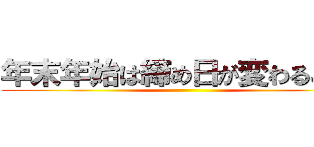 年末年始は締め日が変わることを ()