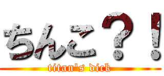 ちんこ？！ (titan\'s dick)