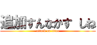 追加すんなかす しね (attack on titan)