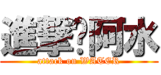 進撃ㄟ阿水 (attack on WATER)