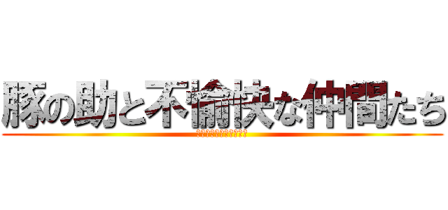 豚の助と不愉快な仲間たち (ﾘﾘｵｶﾜｲｸﾅｲﾖｰ)