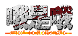 哦是哦 (attack on DaHanMu)