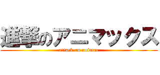 進撃のアニマックス (attack on animax)