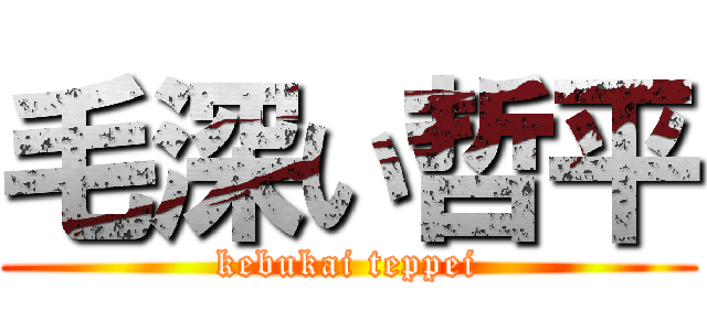 毛深い哲平 (kebukai teppei)