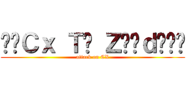 •๛Ｃｘ Ｔ๏ Ｚ€€ｄ๛™• (attack on CX)
