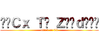 •๛Ｃｘ Ｔ๏ Ｚ€€ｄ๛™• (attack on CX)