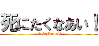 死にたくなあい！ (sinitakunai!)