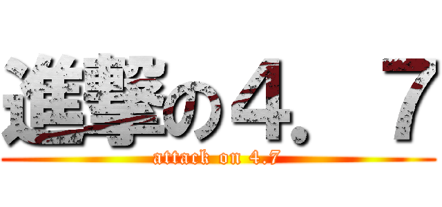 進撃の４．７ (attack on 4.7)