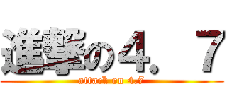 進撃の４．７ (attack on 4.7)
