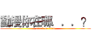 動漫你在哪．．．？ (attack on titan)