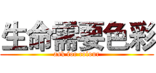 生命需要色彩 (ask for colour)