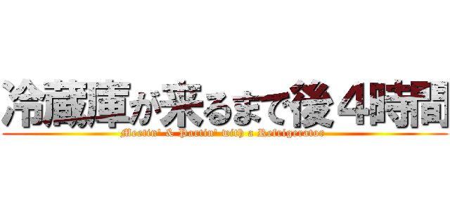 冷蔵庫が来るまで後４時間 (Meetin\' & Partin\' with a Refrigerator )