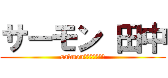サーモン 田中 (salmon　Ｔａｎａｋａ)