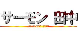 サーモン 田中 (salmon　Ｔａｎａｋａ)