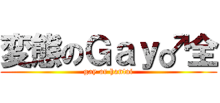 変態のＧａｙ♂全 (gay or hantai)
