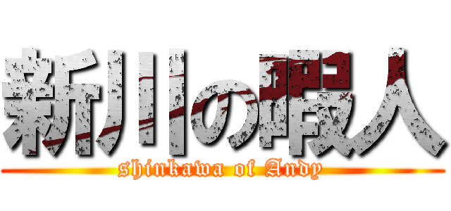 新川の暇人 (shinkawa of Andy)