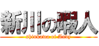 新川の暇人 (shinkawa of Andy)