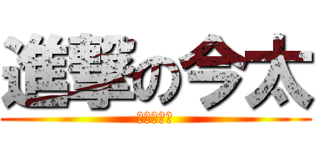 進撃の今太 (キモすぎる)