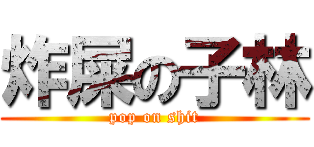 炸屎の子林 (pop on shit)