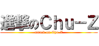 進撃のＣｈｕ－Ｚ (attack on Chu-Z)