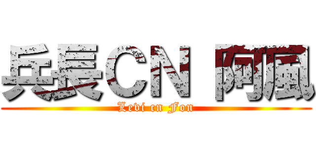 兵長ＣＮ 阿風 (Levi cn Fon)