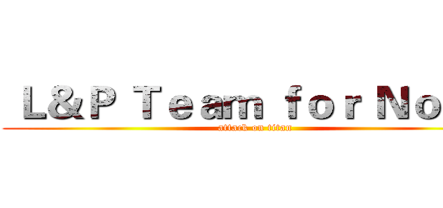  Ｌ＆Ｐ Ｔｅａｍ ｆｏｒ Ｎｏｔｅ  (attack on titan)