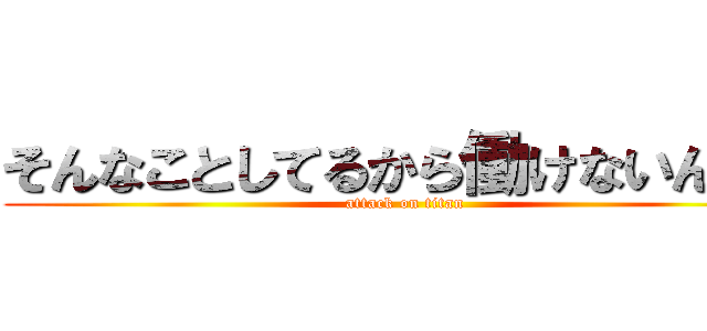 そんなことしてるから働けないんだよ (attack on titan)