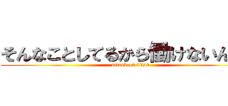 そんなことしてるから働けないんだよ (attack on titan)