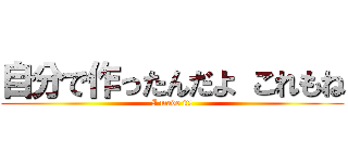 自分で作ったんだよ これもね (I made it!)