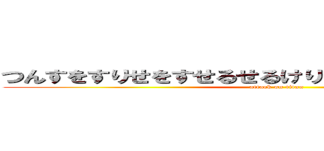 つんすをすりせをすせるせるけりりこるこるこれけれるる (attack on titan)