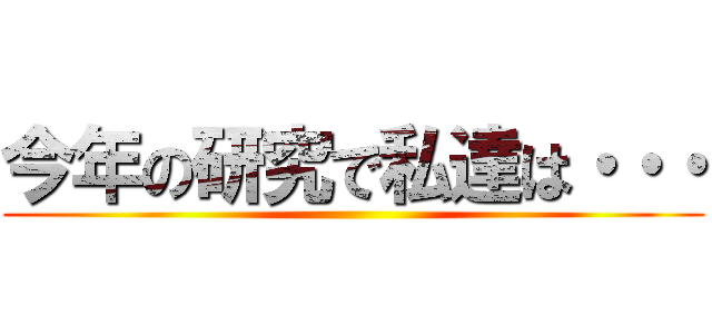 今年の研究で私達は・・・ ()