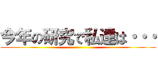 今年の研究で私達は・・・ ()