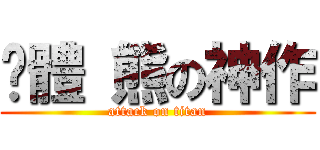 趴體 熊の神作 (attack on titan)