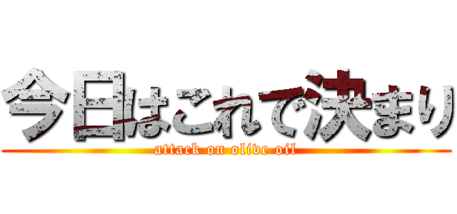 今日はこれで決まり (attack on olive oil)