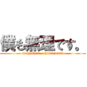 僕も無理です。 (magimuri    hontomuri)