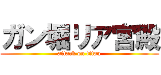 ガン堀リア宮殿 (attack on titan)