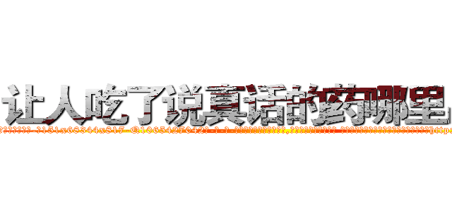 让人吃了说真话的药哪里出售 (让人吃了说真话的药哪里出售【电-话151x68344x817-Q1065427042元-吉-药-业】我们做的是长期生意,靠的是老客户长期支持 让人吃了说真话的药哪里出售在发表了一篇http://sngk.net/xeEKZt

参考消息网我们做的是长期生意,靠的是老客户长期支持也许我们早该意识到，就连鲍勃·霍斯金斯（金球奖戏剧类电影男主角 
)