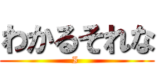 わかるそれな (I )