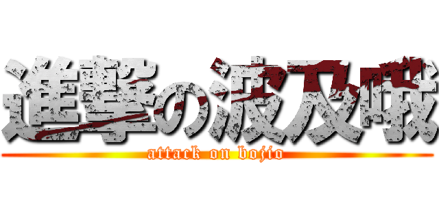 進撃の波及哦 (attack on bojio)