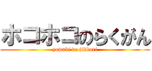 ホコホコのらくがん (yowabi de jikkuri)