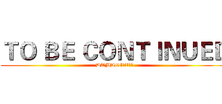 ＴＯ ＢＥ ＣＯＮＴＩＮＵＥＤ (DEMACIA!!!)