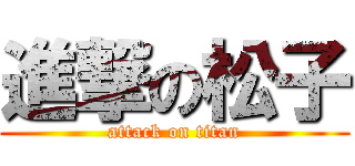 進撃の松子 (attack on titan)