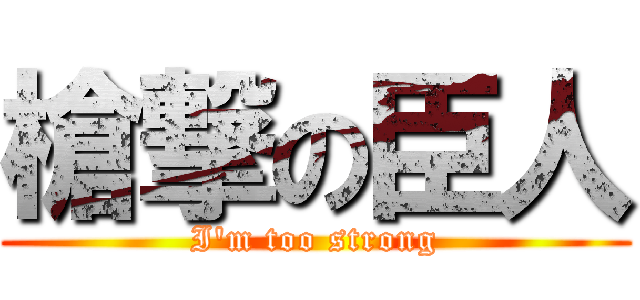 槍撃の臣人 (I\'m too strong)