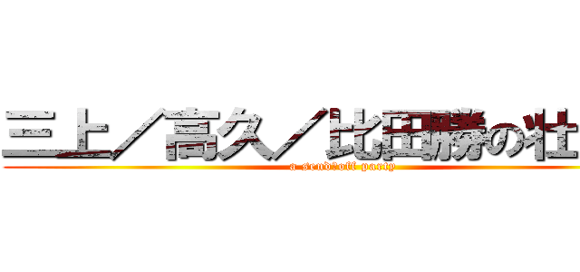 三上／高久／比田勝の壮行会 (a send‐off party)