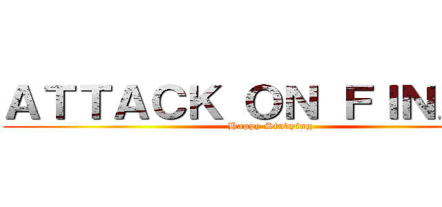 ＡＴＴＡＣＫ ＯＮ ＦＩＮＡＬＳ (Happy Studying)