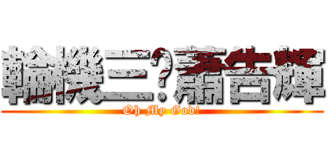 輪機三煞蕭告輝 (Oh My God!)